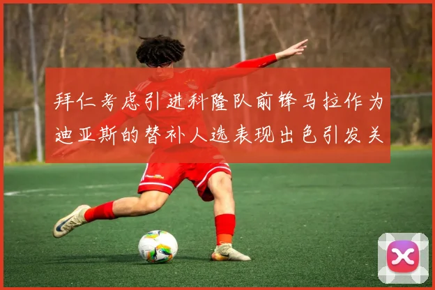 拜仁考虑引进科隆队前锋马拉作为迪亚斯的替补人选表现出色引发关注