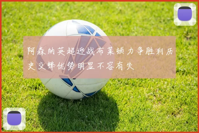 阿森纳英超迎战布莱顿力争胜利历史交锋优势明显不容有失