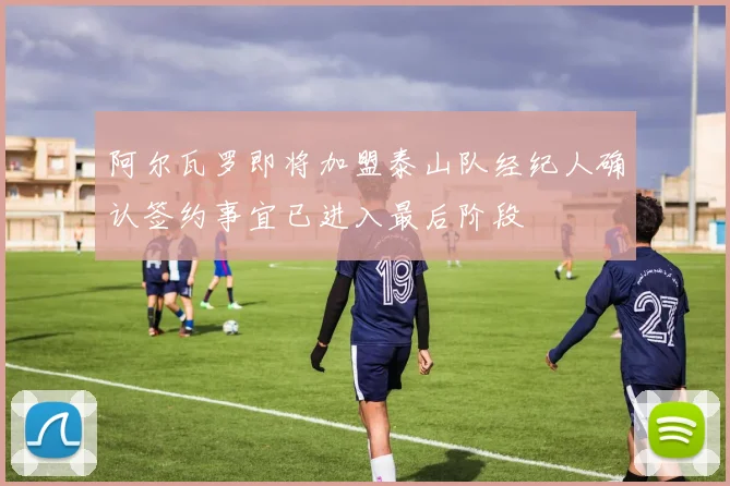 阿尔瓦罗即将加盟泰山队经纪人确认签约事宜已进入最后阶段