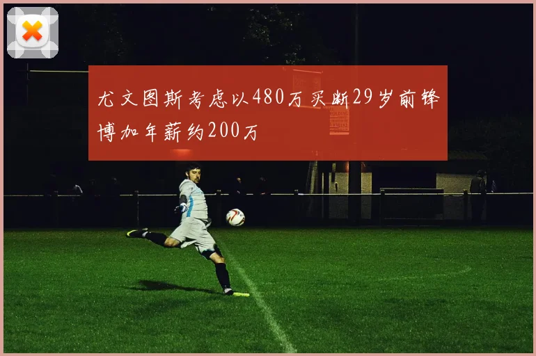 尤文图斯考虑以480万买断29岁前锋博加年薪约200万
