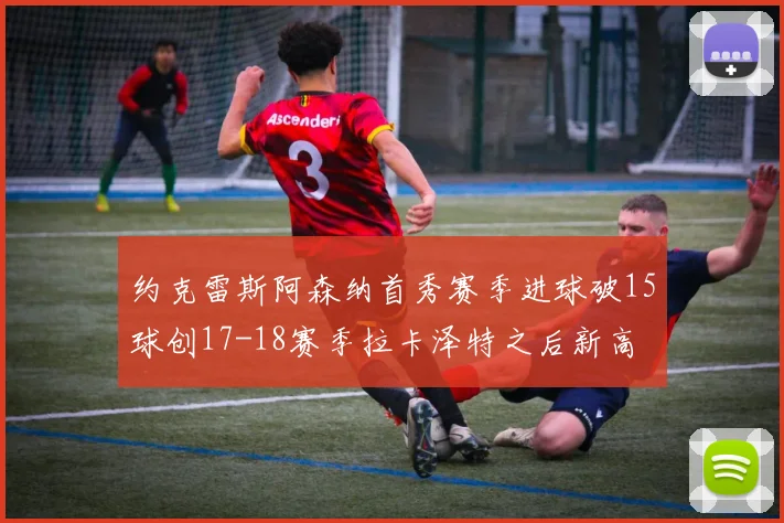 约克雷斯阿森纳首秀赛季进球破15球创17-18赛季拉卡泽特之后新高