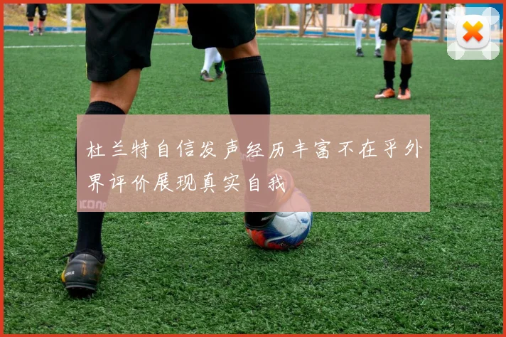 杜兰特自信发声经历丰富不在乎外界评价展现真实自我