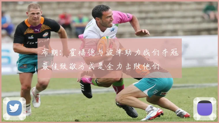 布朗：霍福德与波津助力我们夺冠最佳致敬方式是全力击败他们