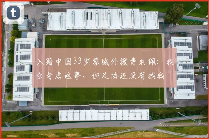 入籍中国33岁蓉城外援费利佩：我会考虑这事，但足协还没有找我