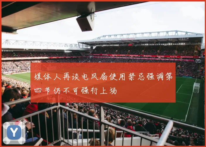 媒体人再谈电风扇使用禁忌强调第四节仍不可强行上场