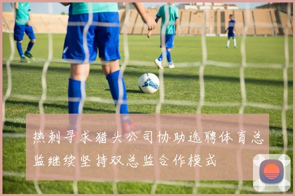 热刺寻求猎头公司协助选聘体育总监继续坚持双总监合作模式
