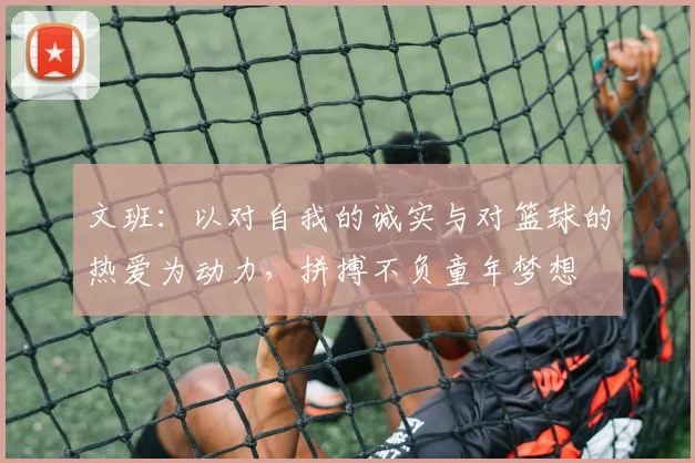 文班：以对自我的诚实与对篮球的热爱为动力，拼搏不负童年梦想