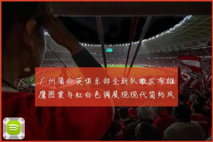 广州蒲公英俱乐部全新队徽发布雄鹰图案与红白色调展现现代简约风格