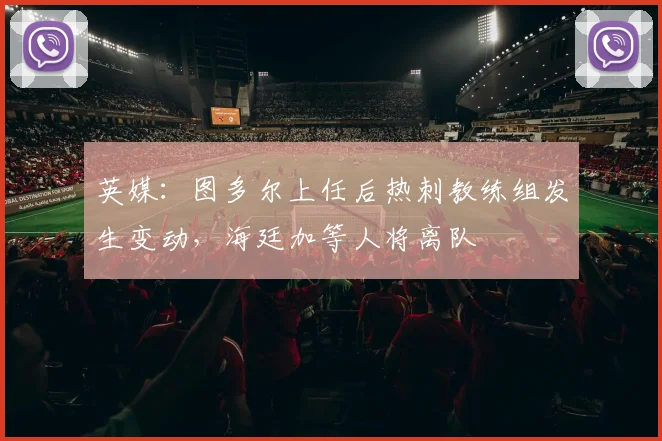 英媒：图多尔上任后热刺教练组发生变动，海廷加等人将离队