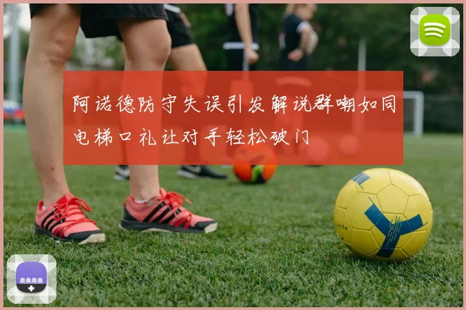 阿诺德防守失误引发解说群嘲如同电梯口礼让对手轻松破门