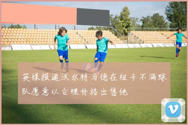 英媒报道沃尔特马德在纽卡不满球队愿意以合理价格出售他