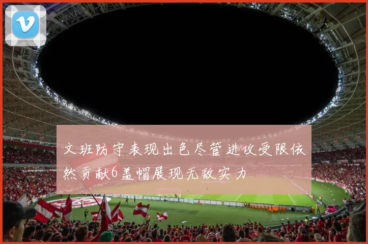 文班防守表现出色尽管进攻受限依然贡献6盖帽展现无敌实力