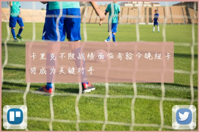 卡里克不败战绩面临考验今晚纽卡将成为关键对手