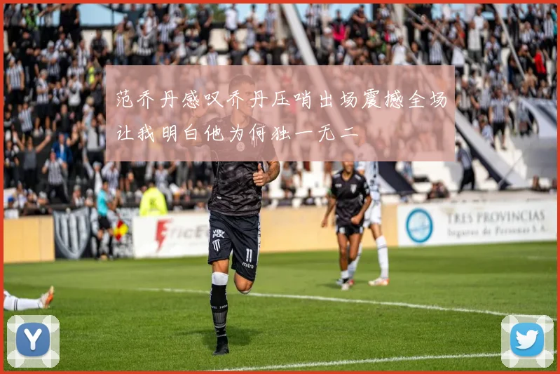 范乔丹感叹乔丹压哨出场震撼全场让我明白他为何独一无二