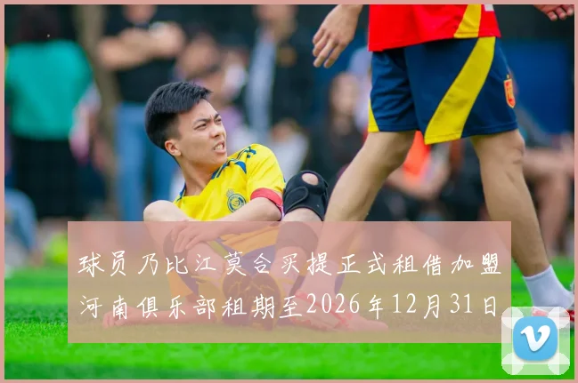 球员乃比江莫合买提正式租借加盟河南俱乐部租期至2026年12月31日