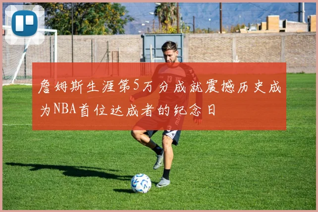 詹姆斯生涯第5万分成就震撼历史成为NBA首位达成者的纪念日