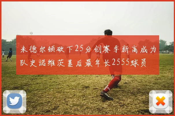 米德尔顿砍下25分创赛季新高成为队史诺维茨基后最年长2555球员