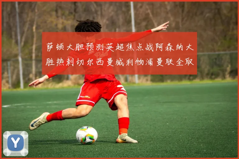 萨顿大胆预测英超焦点战阿森纳大胜热刺切尔西曼城利物浦曼联全取三分