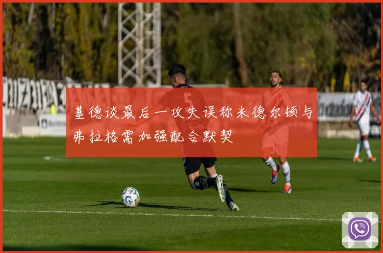 基德谈最后一攻失误称米德尔顿与弗拉格需加强配合默契