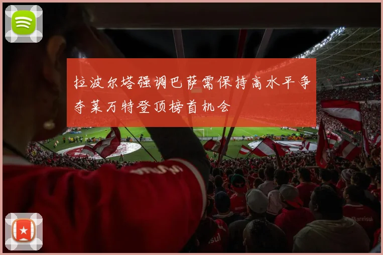 拉波尔塔强调巴萨需保持高水平争夺莱万特登顶榜首机会