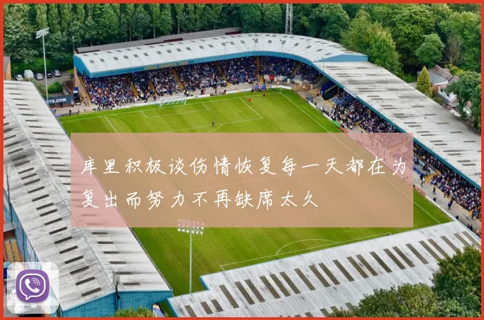 库里积极谈伤情恢复每一天都在为复出而努力不再缺席太久