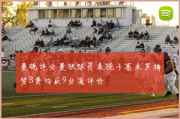曼晚评分曼联球员表现卡塞米罗梅努B费均获9分高评价