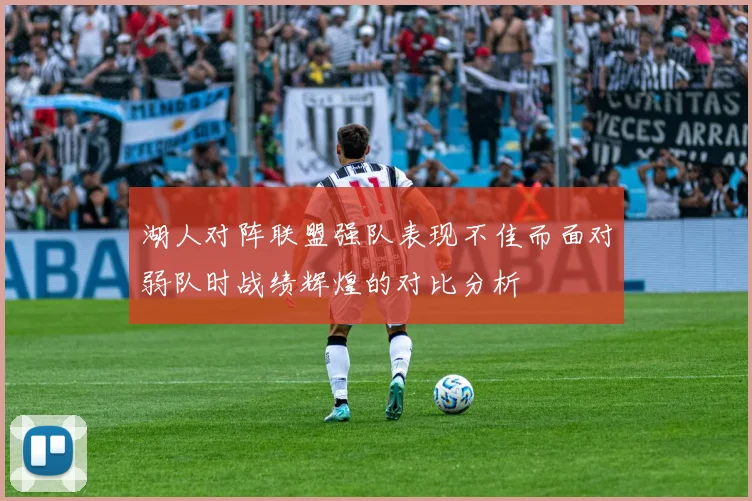 湖人对阵联盟强队表现不佳而面对弱队时战绩辉煌的对比分析