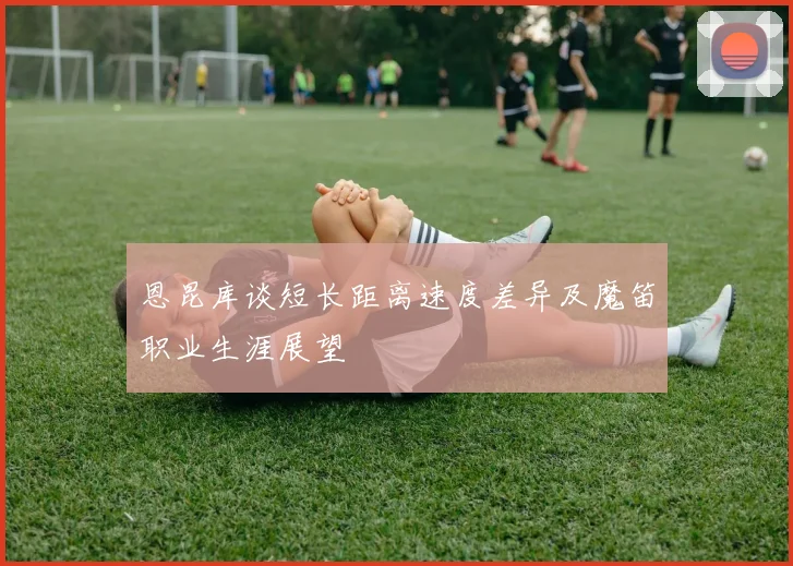 恩昆库谈短长距离速度差异及魔笛职业生涯展望