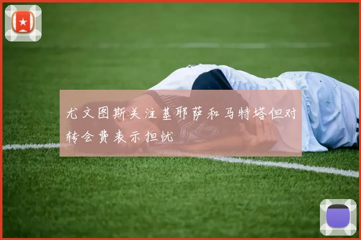 尤文图斯关注基耶萨和马特塔但对转会费表示担忧