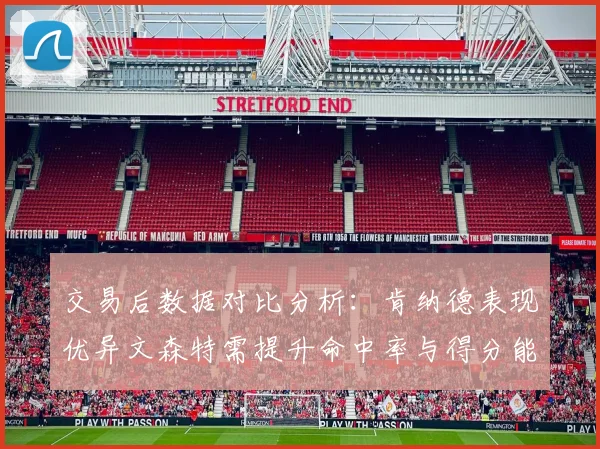 交易后数据对比分析：肯纳德表现优异文森特需提升命中率与得分能力