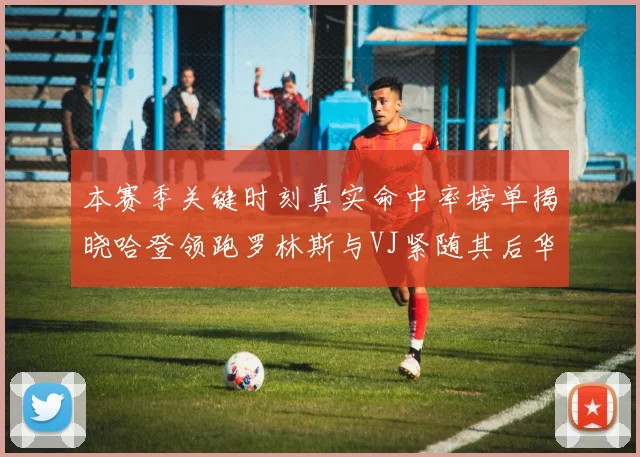 本赛季关键时刻真实命中率榜单揭晓哈登领跑罗林斯与VJ紧随其后华子位列第四