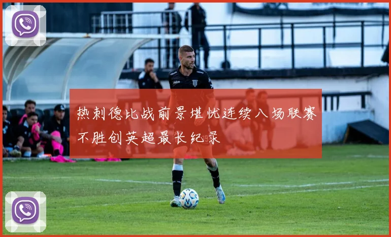 热刺德比战前景堪忧连续八场联赛不胜创英超最长纪录