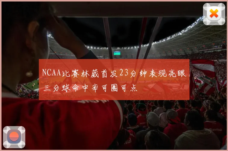 NCAA比赛林葳首发23分钟表现亮眼三分球命中率可圈可点